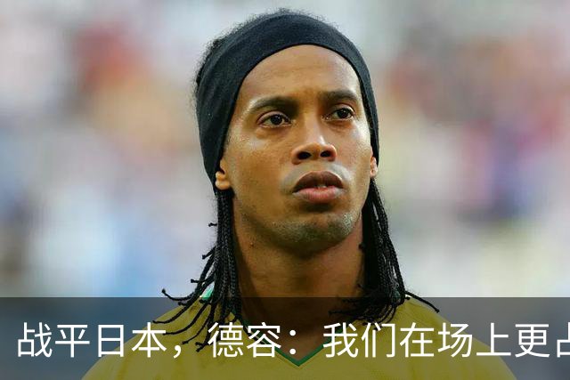 战平日本，德容：我们在场上更占据主动 我实际上踢的是防守位置